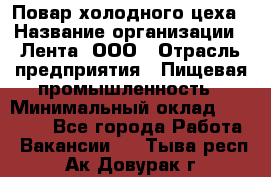 Повар холодного цеха › Название организации ­ Лента, ООО › Отрасль предприятия ­ Пищевая промышленность › Минимальный оклад ­ 29 987 - Все города Работа » Вакансии   . Тыва респ.,Ак-Довурак г.